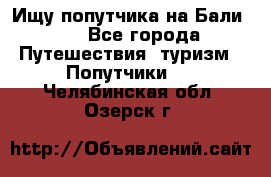 Ищу попутчика на Бали!!! - Все города Путешествия, туризм » Попутчики   . Челябинская обл.,Озерск г.